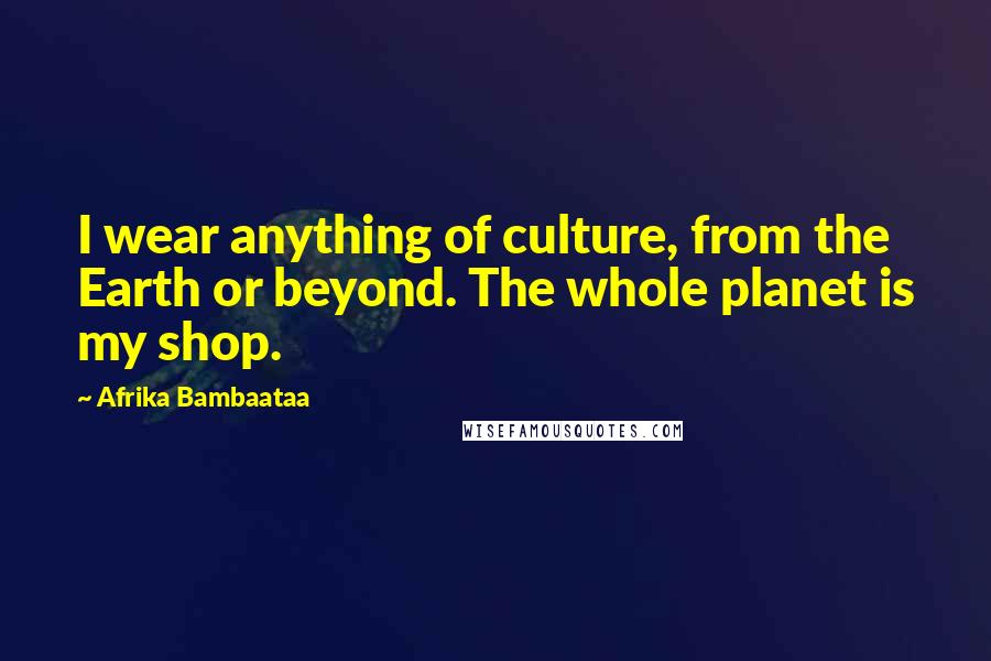 Afrika Bambaataa Quotes: I wear anything of culture, from the Earth or beyond. The whole planet is my shop.