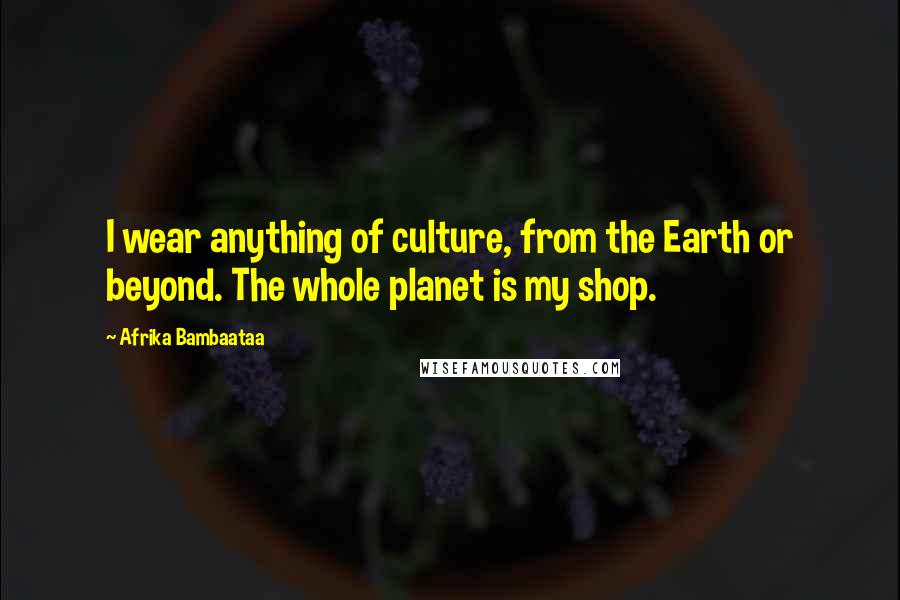 Afrika Bambaataa Quotes: I wear anything of culture, from the Earth or beyond. The whole planet is my shop.