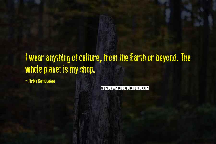 Afrika Bambaataa Quotes: I wear anything of culture, from the Earth or beyond. The whole planet is my shop.