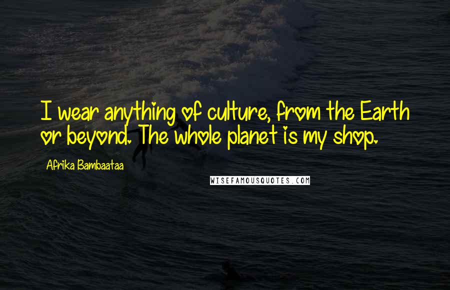 Afrika Bambaataa Quotes: I wear anything of culture, from the Earth or beyond. The whole planet is my shop.