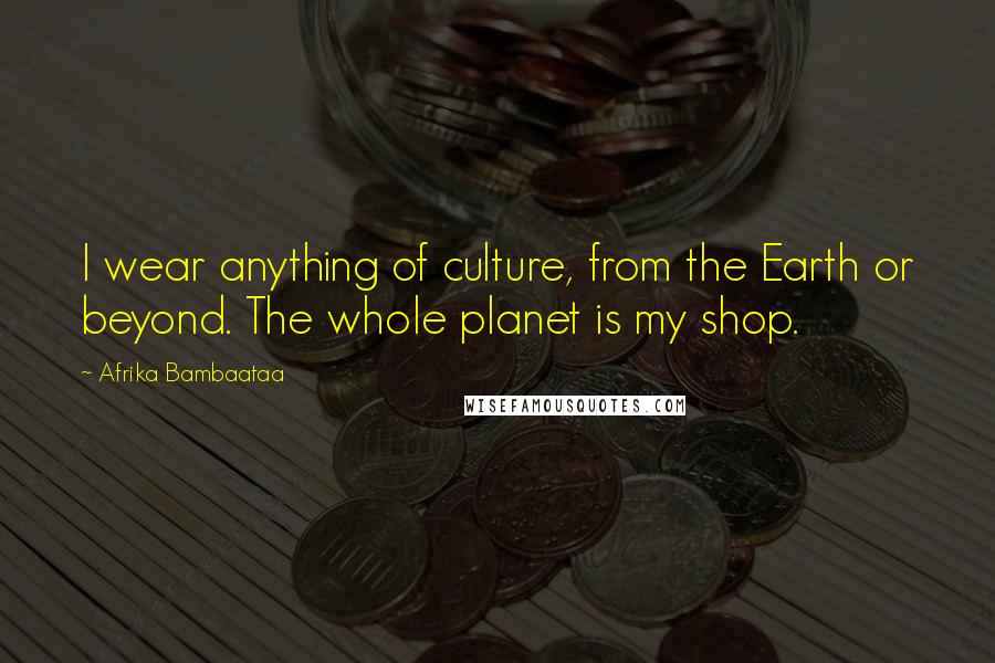 Afrika Bambaataa Quotes: I wear anything of culture, from the Earth or beyond. The whole planet is my shop.