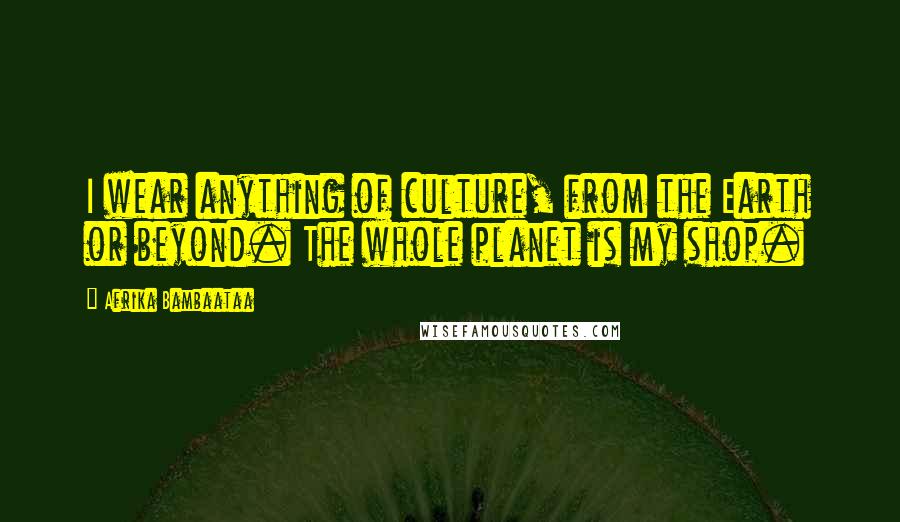 Afrika Bambaataa Quotes: I wear anything of culture, from the Earth or beyond. The whole planet is my shop.