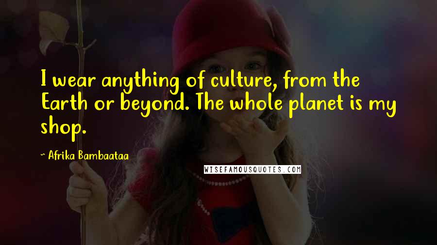 Afrika Bambaataa Quotes: I wear anything of culture, from the Earth or beyond. The whole planet is my shop.