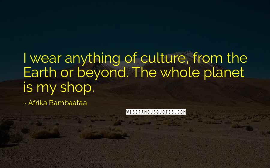 Afrika Bambaataa Quotes: I wear anything of culture, from the Earth or beyond. The whole planet is my shop.