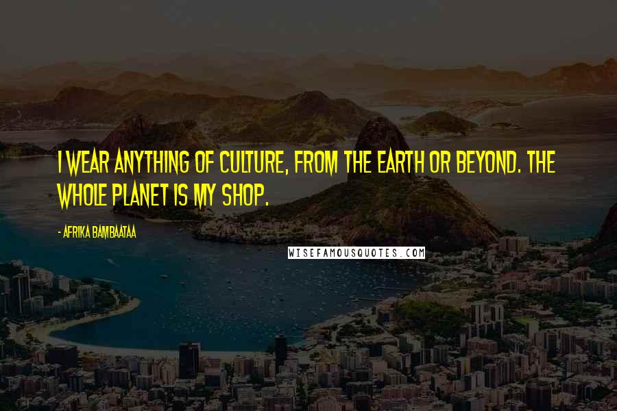 Afrika Bambaataa Quotes: I wear anything of culture, from the Earth or beyond. The whole planet is my shop.