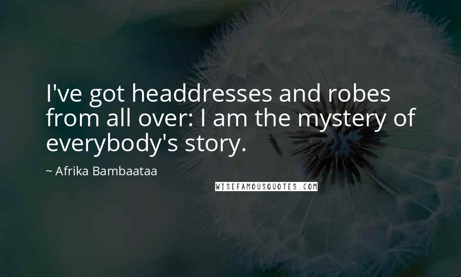 Afrika Bambaataa Quotes: I've got headdresses and robes from all over: I am the mystery of everybody's story.