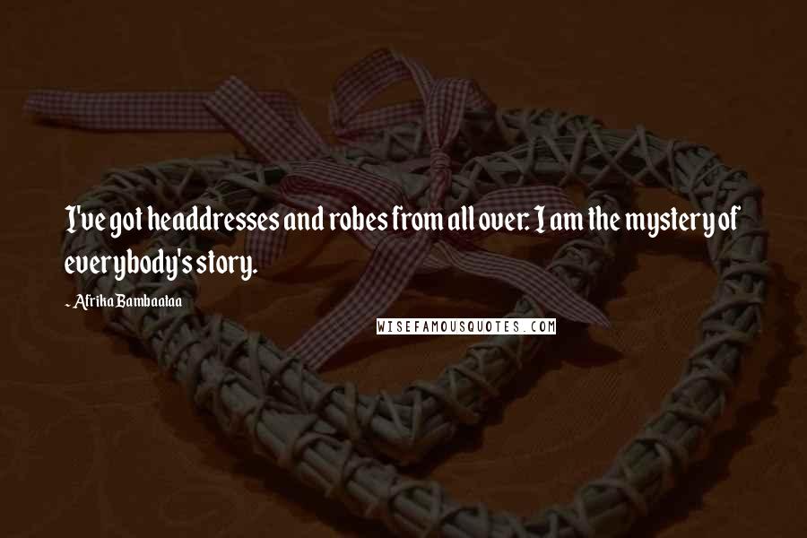 Afrika Bambaataa Quotes: I've got headdresses and robes from all over: I am the mystery of everybody's story.