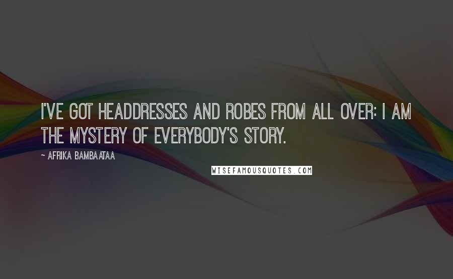 Afrika Bambaataa Quotes: I've got headdresses and robes from all over: I am the mystery of everybody's story.