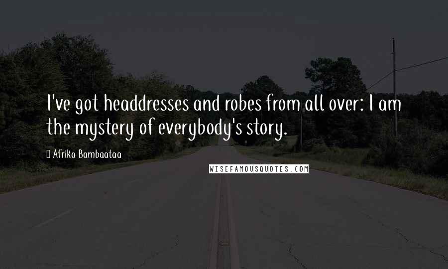 Afrika Bambaataa Quotes: I've got headdresses and robes from all over: I am the mystery of everybody's story.