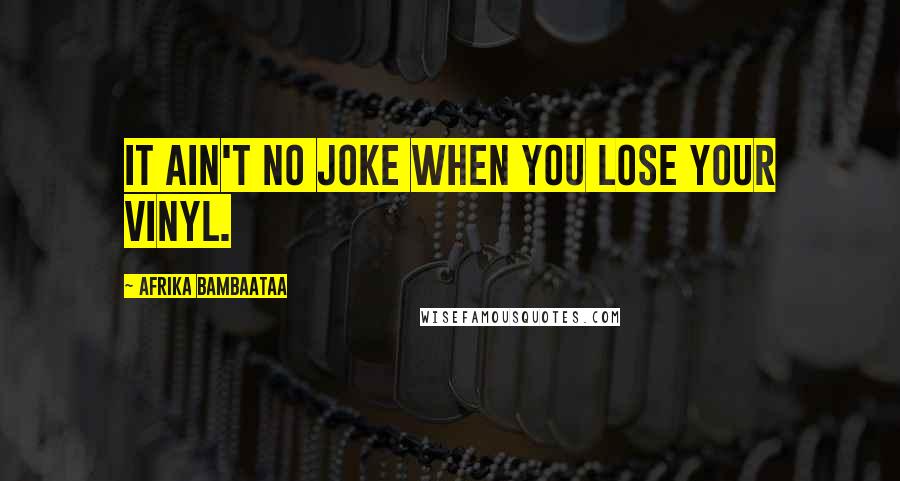 Afrika Bambaataa Quotes: It ain't no joke when you lose your vinyl.