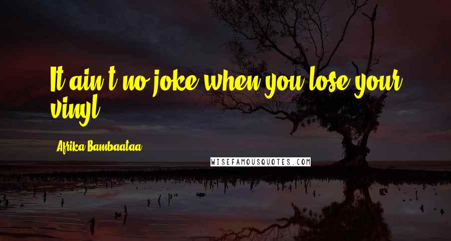 Afrika Bambaataa Quotes: It ain't no joke when you lose your vinyl.