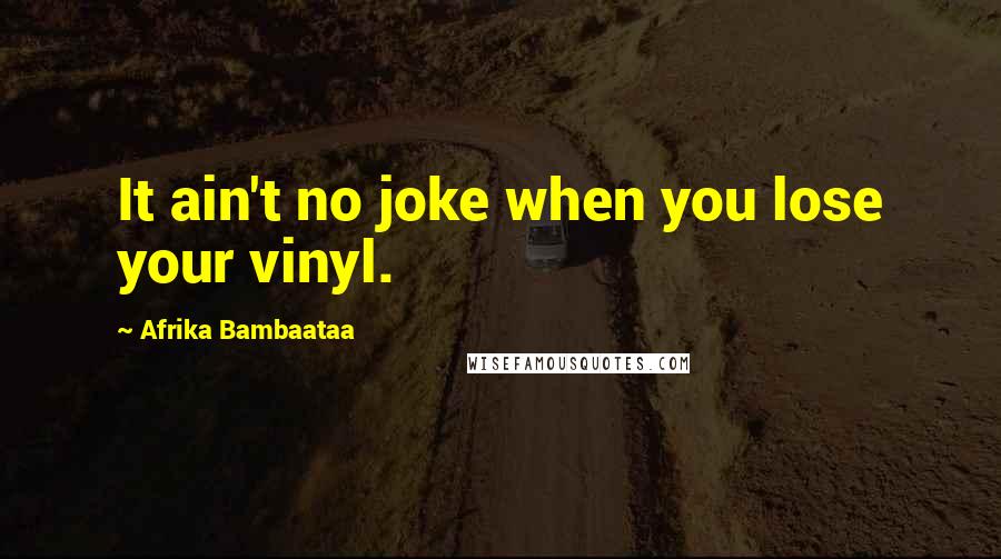 Afrika Bambaataa Quotes: It ain't no joke when you lose your vinyl.