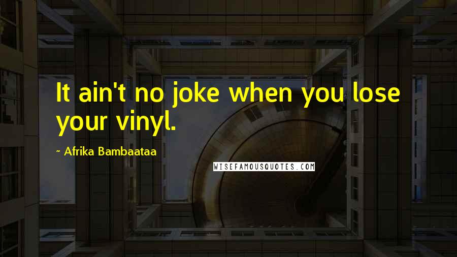 Afrika Bambaataa Quotes: It ain't no joke when you lose your vinyl.