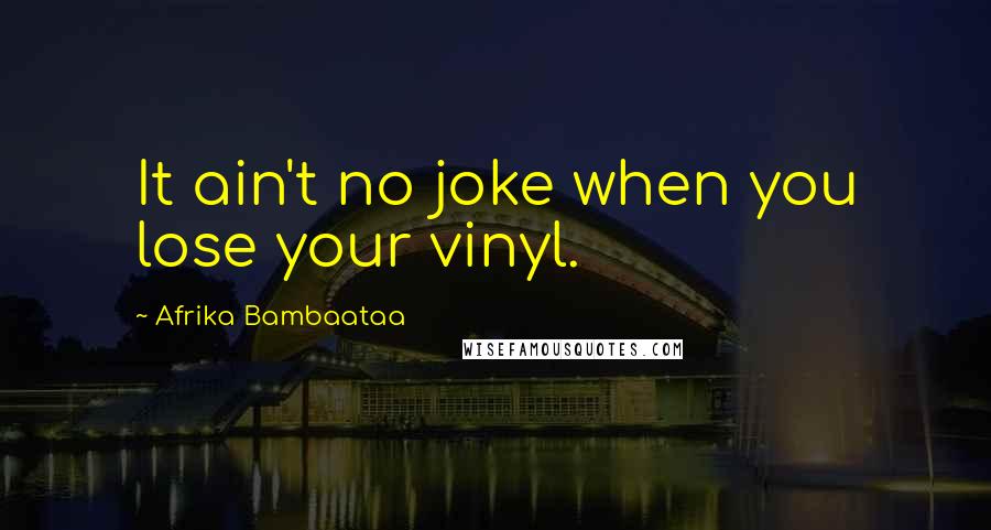 Afrika Bambaataa Quotes: It ain't no joke when you lose your vinyl.
