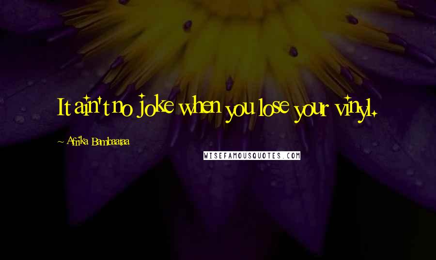 Afrika Bambaataa Quotes: It ain't no joke when you lose your vinyl.