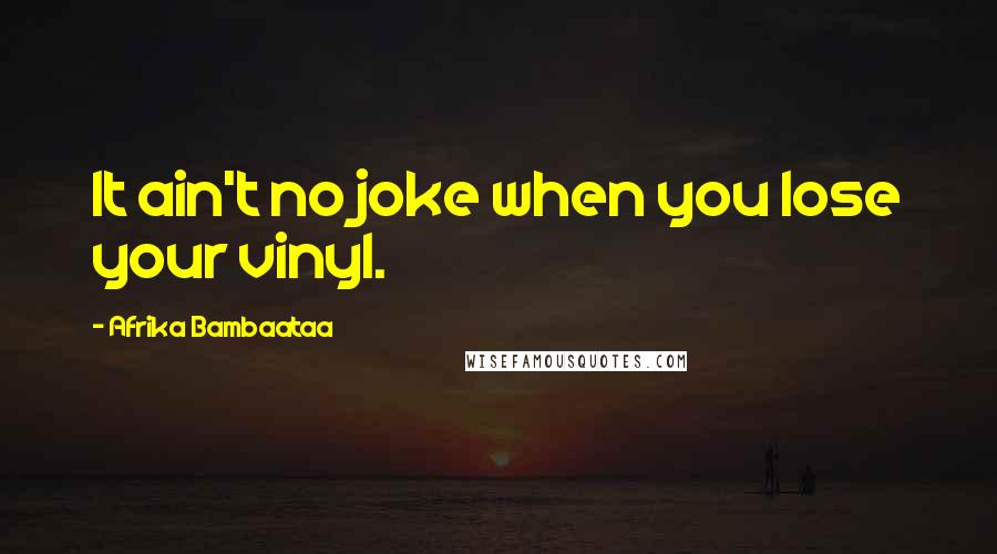 Afrika Bambaataa Quotes: It ain't no joke when you lose your vinyl.