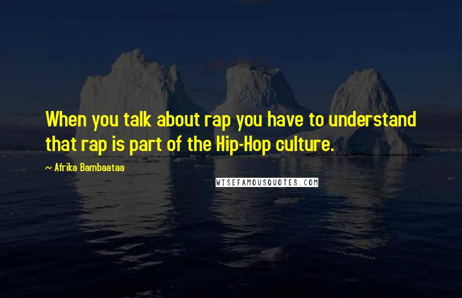 Afrika Bambaataa Quotes: When you talk about rap you have to understand that rap is part of the Hip-Hop culture.