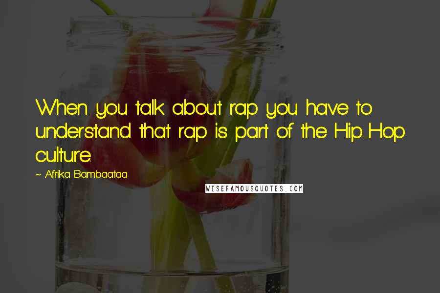 Afrika Bambaataa Quotes: When you talk about rap you have to understand that rap is part of the Hip-Hop culture.