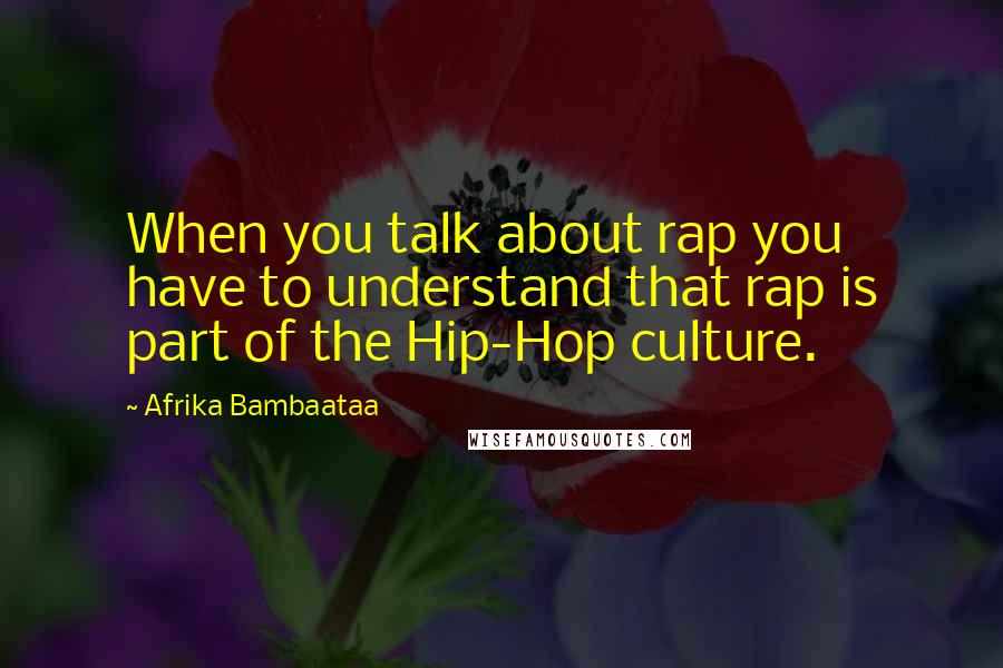 Afrika Bambaataa Quotes: When you talk about rap you have to understand that rap is part of the Hip-Hop culture.