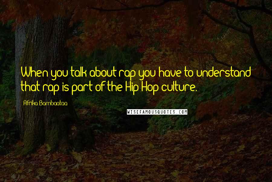 Afrika Bambaataa Quotes: When you talk about rap you have to understand that rap is part of the Hip-Hop culture.