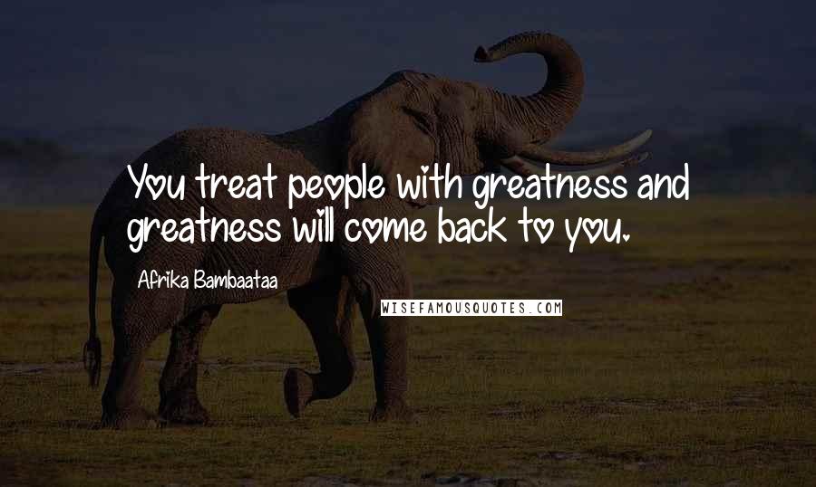 Afrika Bambaataa Quotes: You treat people with greatness and greatness will come back to you.