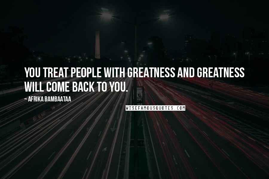 Afrika Bambaataa Quotes: You treat people with greatness and greatness will come back to you.
