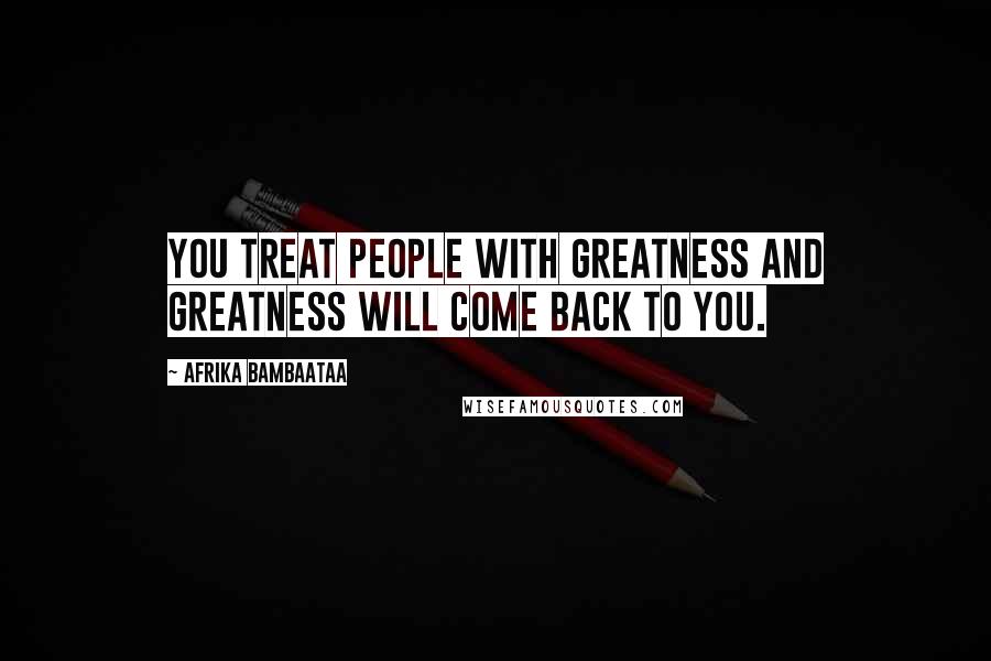 Afrika Bambaataa Quotes: You treat people with greatness and greatness will come back to you.