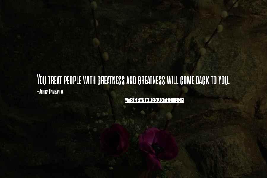 Afrika Bambaataa Quotes: You treat people with greatness and greatness will come back to you.