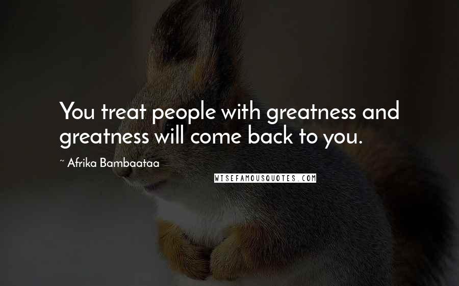 Afrika Bambaataa Quotes: You treat people with greatness and greatness will come back to you.