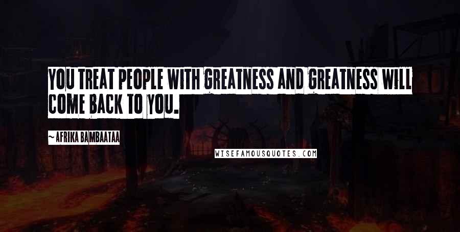 Afrika Bambaataa Quotes: You treat people with greatness and greatness will come back to you.