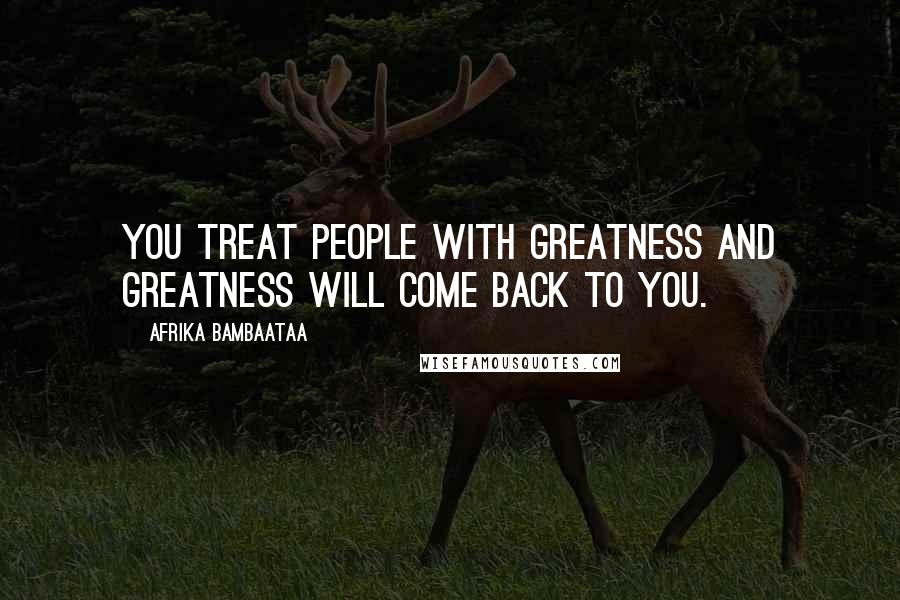 Afrika Bambaataa Quotes: You treat people with greatness and greatness will come back to you.