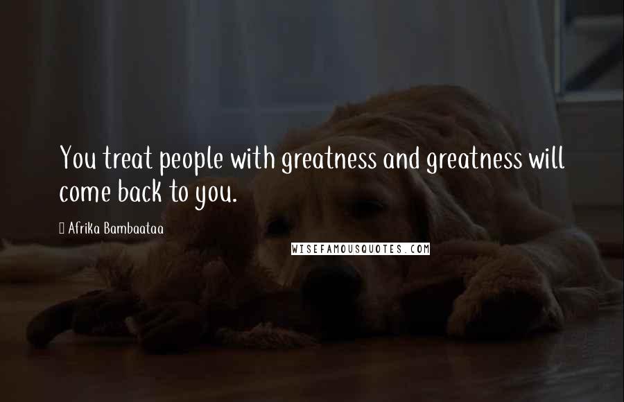 Afrika Bambaataa Quotes: You treat people with greatness and greatness will come back to you.