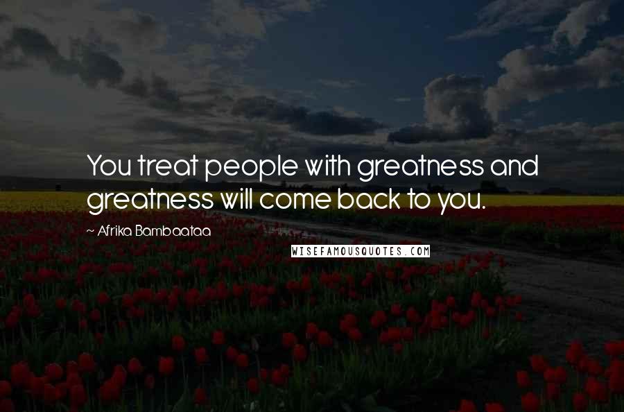 Afrika Bambaataa Quotes: You treat people with greatness and greatness will come back to you.