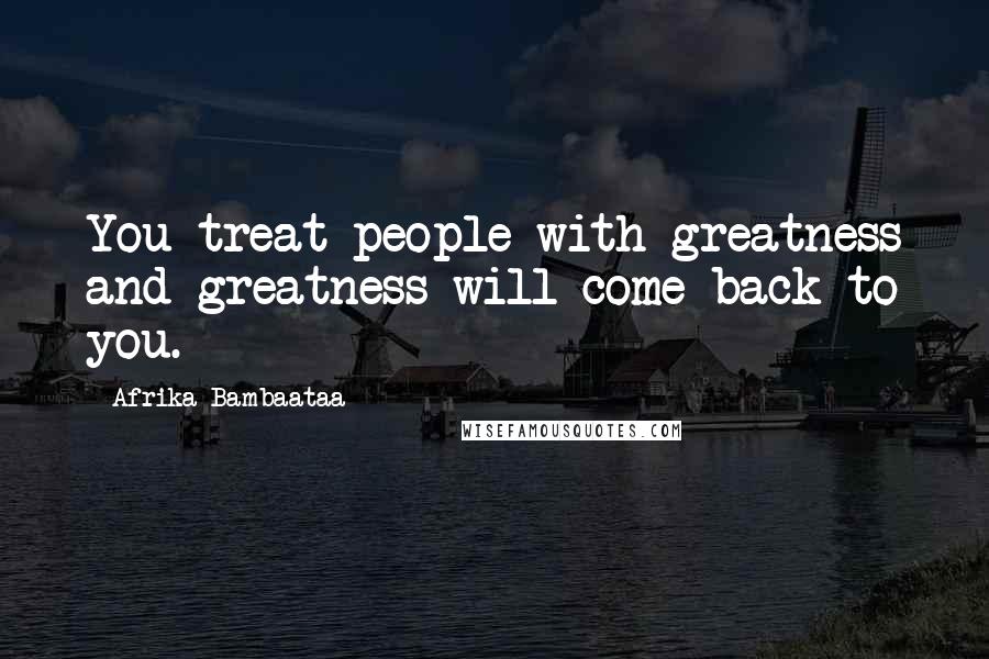 Afrika Bambaataa Quotes: You treat people with greatness and greatness will come back to you.