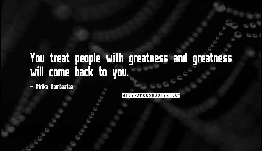 Afrika Bambaataa Quotes: You treat people with greatness and greatness will come back to you.