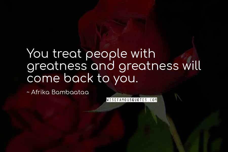 Afrika Bambaataa Quotes: You treat people with greatness and greatness will come back to you.