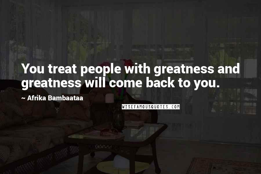 Afrika Bambaataa Quotes: You treat people with greatness and greatness will come back to you.