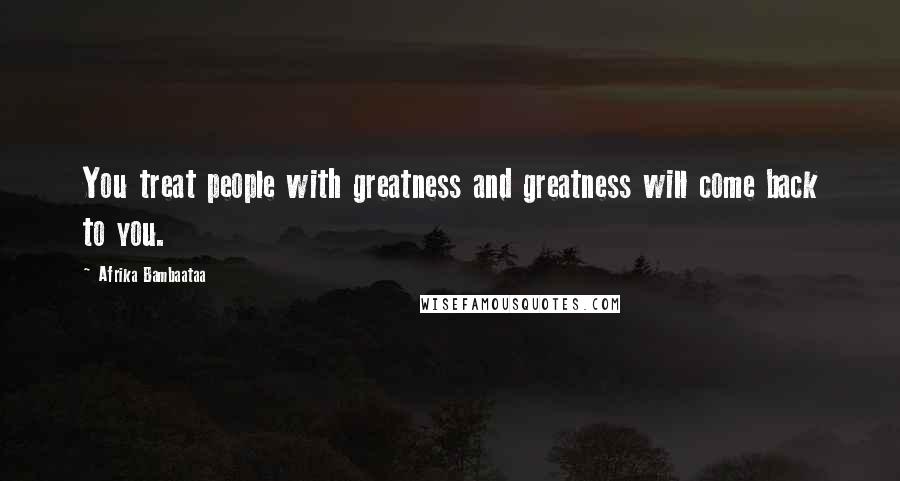 Afrika Bambaataa Quotes: You treat people with greatness and greatness will come back to you.