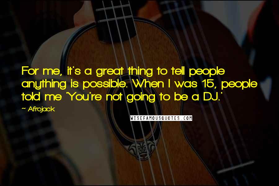 Afrojack Quotes: For me, it's a great thing to tell people anything is possible. When I was 15, people told me 'You're not going to be a DJ.'