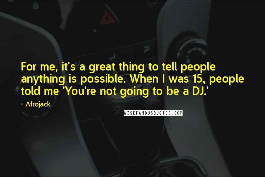 Afrojack Quotes: For me, it's a great thing to tell people anything is possible. When I was 15, people told me 'You're not going to be a DJ.'