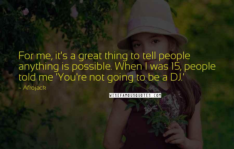 Afrojack Quotes: For me, it's a great thing to tell people anything is possible. When I was 15, people told me 'You're not going to be a DJ.'