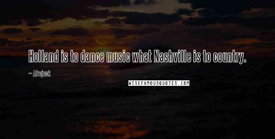 Afrojack Quotes: Holland is to dance music what Nashville is to country.