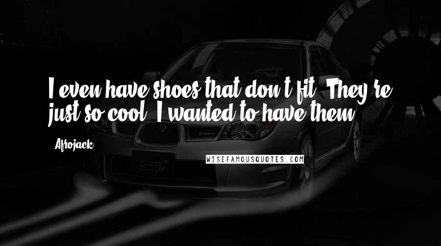 Afrojack Quotes: I even have shoes that don't fit. They're just so cool, I wanted to have them.