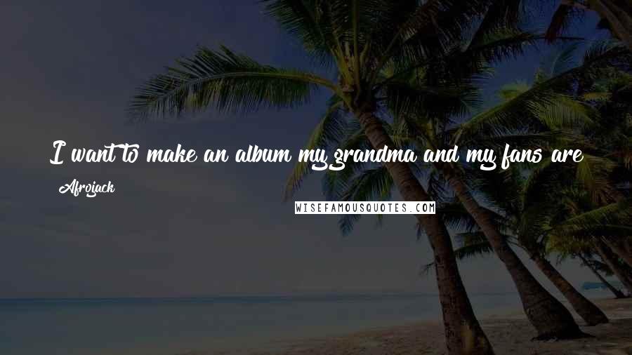 Afrojack Quotes: I want to make an album my grandma and my fans are going to like. I want to make my grandma understand a drop and make club fans understand a song.