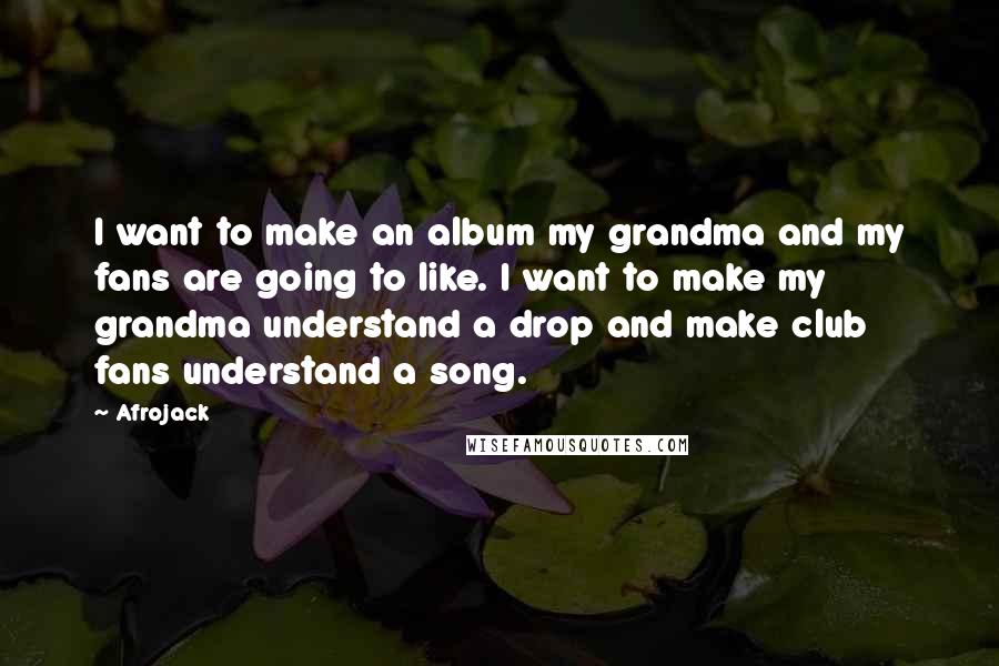 Afrojack Quotes: I want to make an album my grandma and my fans are going to like. I want to make my grandma understand a drop and make club fans understand a song.