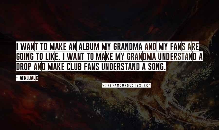 Afrojack Quotes: I want to make an album my grandma and my fans are going to like. I want to make my grandma understand a drop and make club fans understand a song.