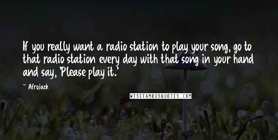 Afrojack Quotes: If you really want a radio station to play your song, go to that radio station every day with that song in your hand and say, 'Please play it.'