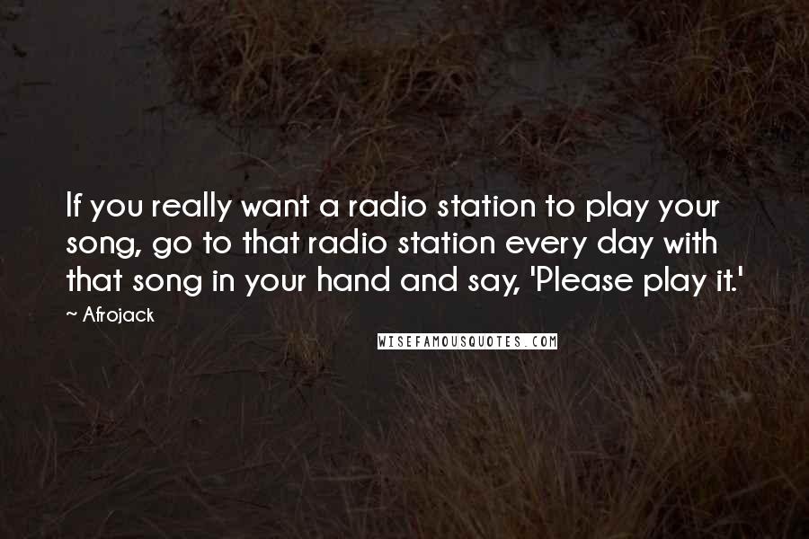 Afrojack Quotes: If you really want a radio station to play your song, go to that radio station every day with that song in your hand and say, 'Please play it.'