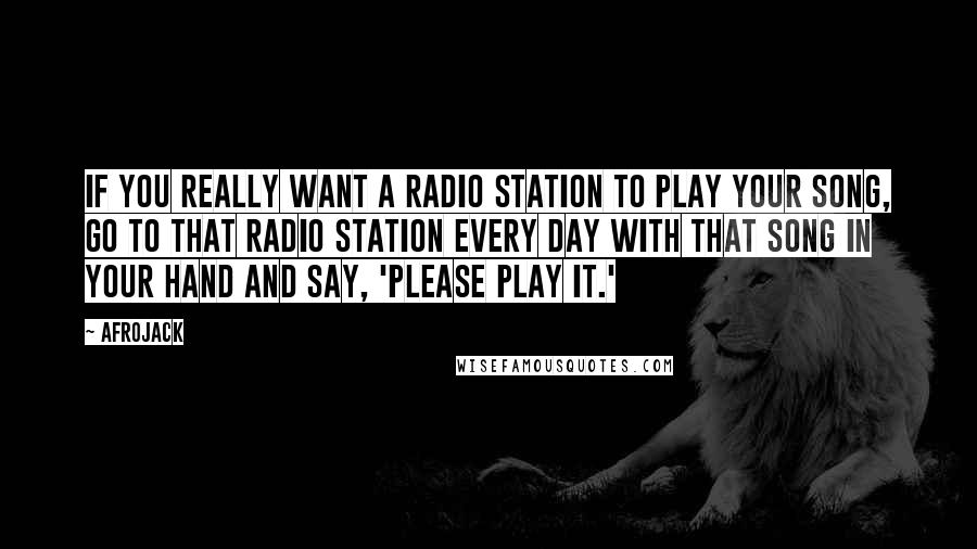 Afrojack Quotes: If you really want a radio station to play your song, go to that radio station every day with that song in your hand and say, 'Please play it.'