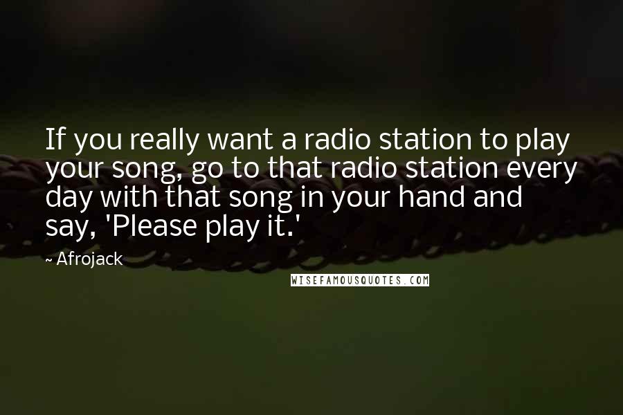 Afrojack Quotes: If you really want a radio station to play your song, go to that radio station every day with that song in your hand and say, 'Please play it.'